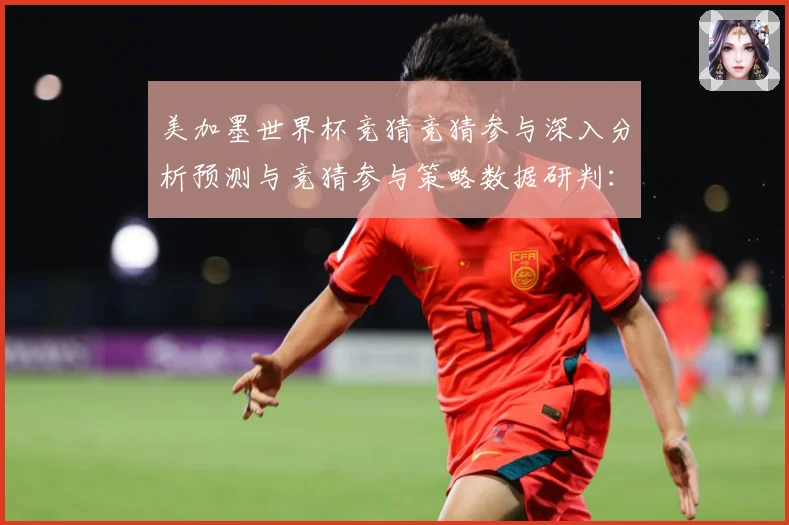 美加墨世界杯竞猜竞猜参与深入分析预测与竞猜参与策略数据研判：最新赛事动态与深度分析