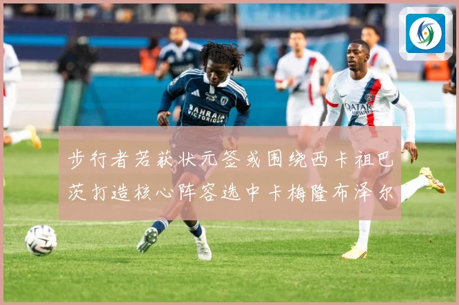 步行者若获状元签或围绕西卡祖巴茨打造核心阵容选中卡梅隆布泽尔赛场复盘：最新赛事动态与深度分析