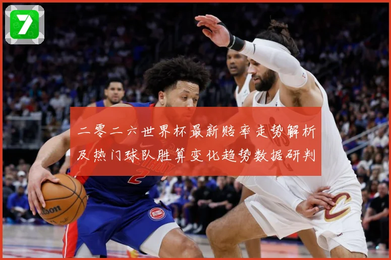 二零二六世界杯最新赔率走势解析及热门球队胜算变化趋势数据研判：最新赛事动态与深度分析