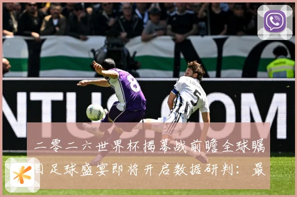 二零二六世界杯揭幕战前瞻全球瞩目足球盛宴即将开启数据研判：最新赛事动态与深度分析