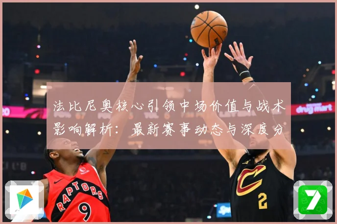 法比尼奥核心引领中场价值与战术影响解析：最新赛事动态与深度分析