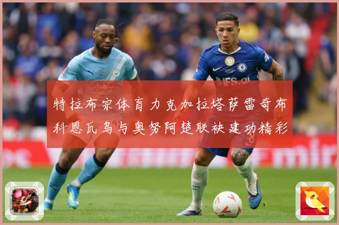 特拉布宗体育力克加拉塔萨雷奇布科恩瓦乌与奥努阿楚联袂建功精彩成长观察：最新赛事动态与深度分析