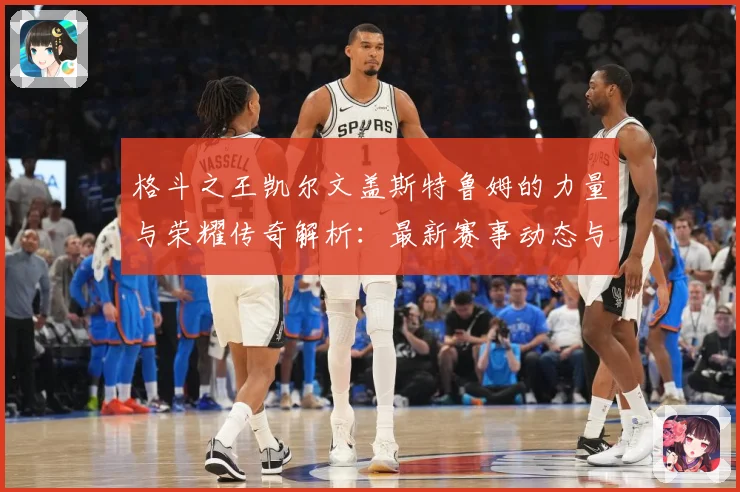 格斗之王凯尔文盖斯特鲁姆的力量与荣耀传奇解析：最新赛事动态与深度分析