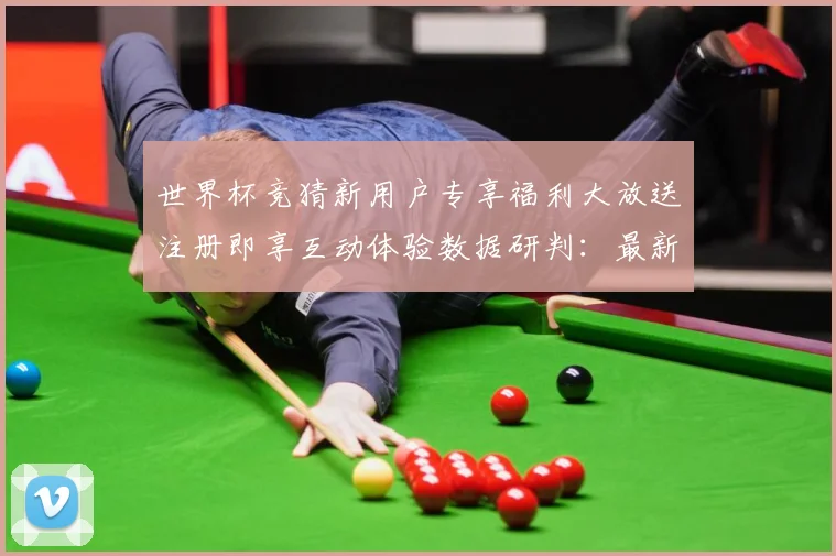 世界杯竞猜新用户专享福利大放送注册即享互动体验数据研判：最新赛事动态与深度分析