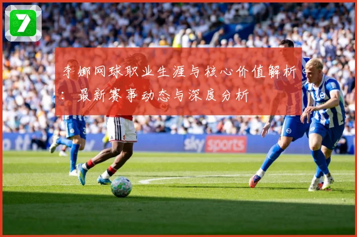 李娜网球职业生涯与核心价值解析：最新赛事动态与深度分析