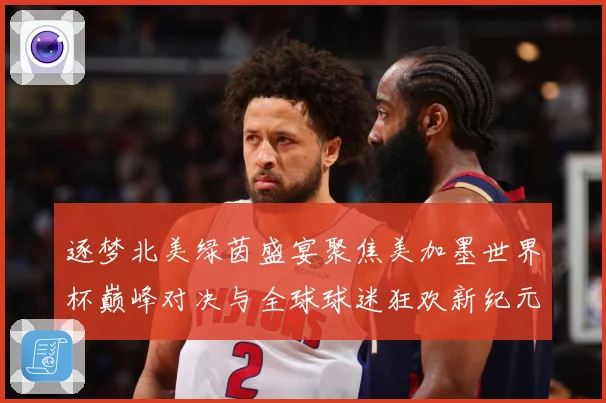 逐梦北美绿茵盛宴聚焦美加墨世界杯巅峰对决与全球球迷狂欢新纪元战术观察：最新赛事动态与深度分析