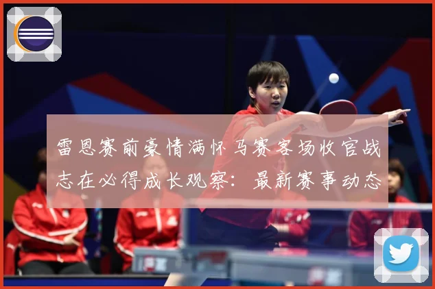 雷恩赛前豪情满怀马赛客场收官战志在必得成长观察：最新赛事动态与深度分析