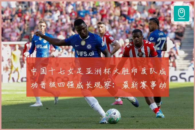 中国十七女足亚洲杯大胜印度队成功晋级四强成长观察：最新赛事动态与深度分析