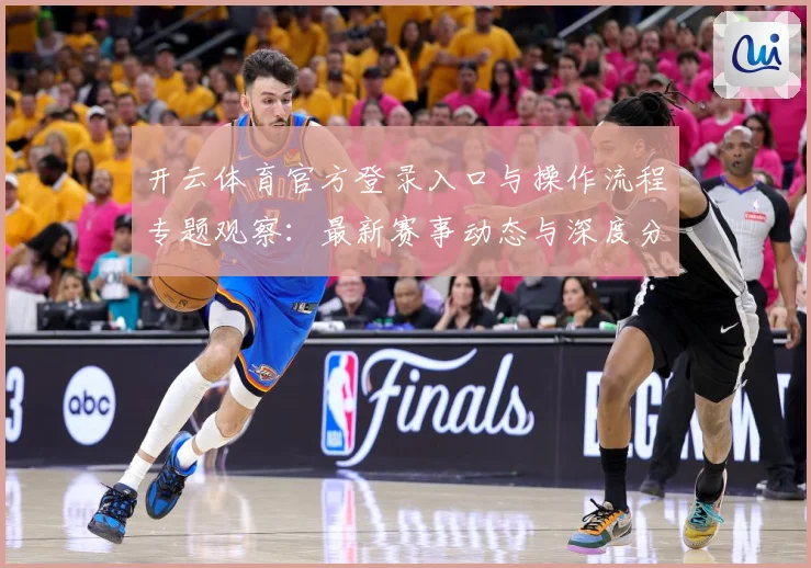 开云体育官方登录入口与操作流程专题观察：最新赛事动态与深度分析