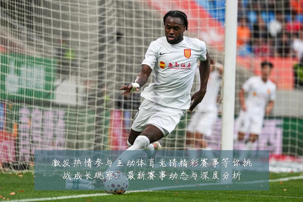 激发热情参与互动体育竞猜精彩赛事等你挑战成长观察:最新赛事动态与深度分析