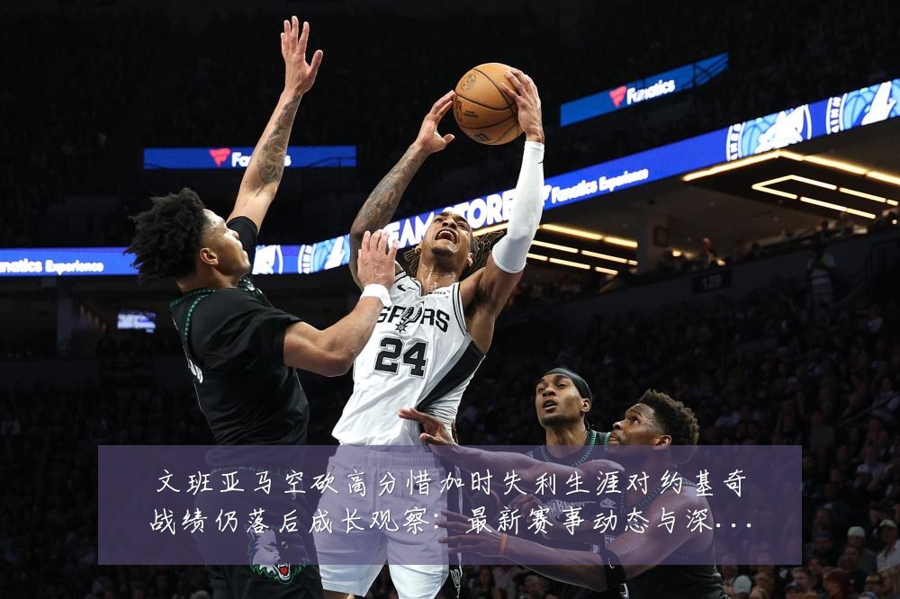 文班亚马空砍高分惜加时失利生涯对约基奇战绩仍落后成长观察:最新赛事动态与深度分析