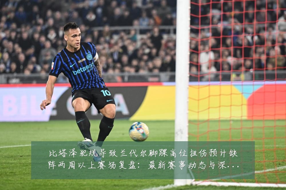比塔泽犯规导致兰代尔脚踝高位扭伤预计缺阵两周以上赛场复盘:最新赛事动态与深度分析