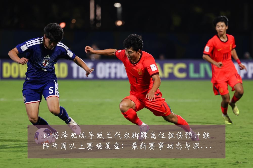 比塔泽犯规导致兰代尔脚踝高位扭伤预计缺阵两周以上赛场复盘:最新赛事动态与深度分析