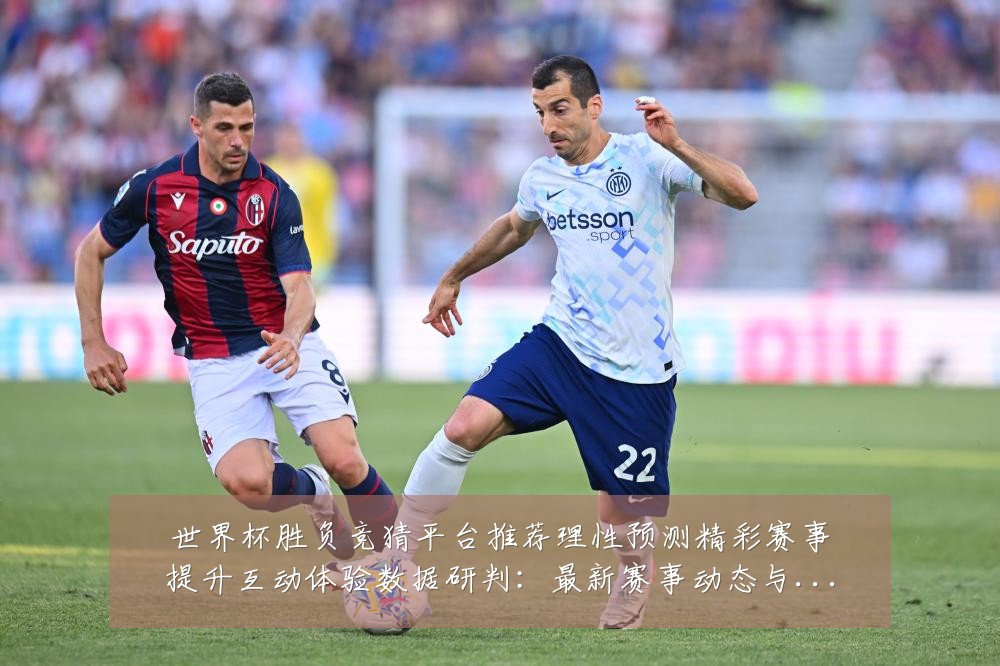 世界杯胜负竞猜平台推荐理性预测精彩赛事提升互动体验数据研判：最新赛事动态与深度分析