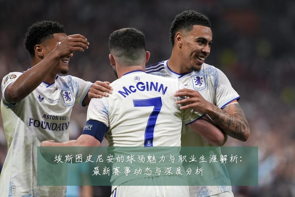 埃斯图皮尼安的球场魅力与职业生涯解析:最新赛事动态与深度分析