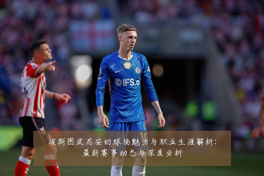 埃斯图皮尼安的球场魅力与职业生涯解析:最新赛事动态与深度分析