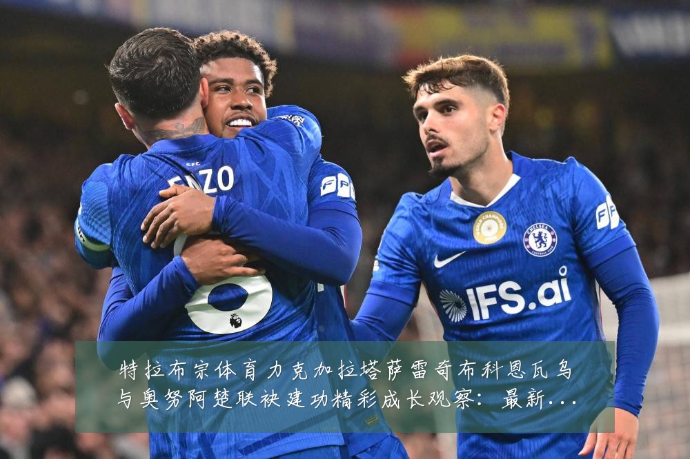 特拉布宗体育力克加拉塔萨雷奇布科恩瓦乌与奥努阿楚联袂建功精彩成长观察：最新赛事动态与深度分析