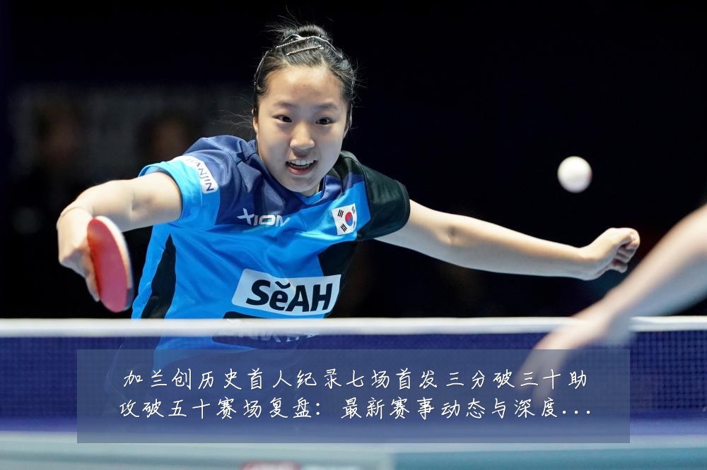 加兰创历史首人纪录七场首发三分破三十助攻破五十赛场复盘：最新赛事动态与深度分析
