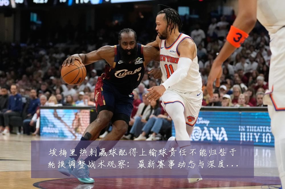 埃梅里热刺赢球配得上输球责任不能归咎于轮换调整战术观察：最新赛事动态与深度分析