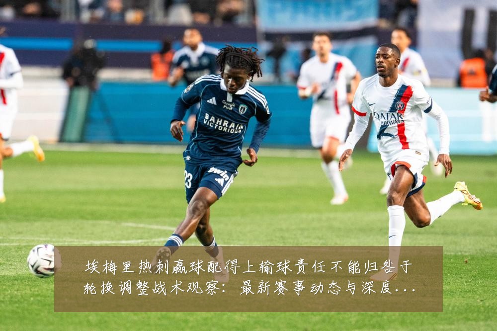 埃梅里热刺赢球配得上输球责任不能归咎于轮换调整战术观察：最新赛事动态与深度分析